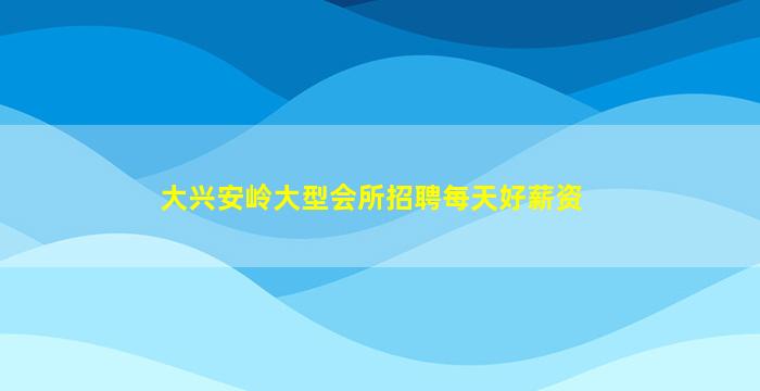 大兴安岭大型会所招聘每天好薪资
