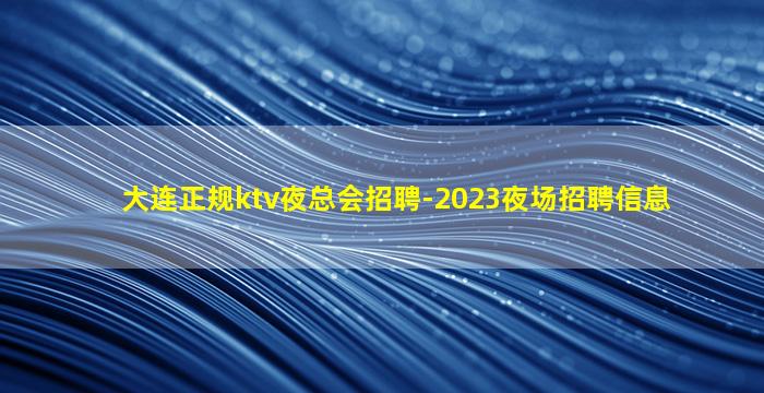 大连正规ktv夜总会招聘-2023夜场招聘信息